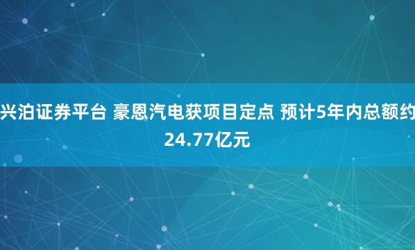 兴泊证券平台 豪恩汽电获项目定点 预计5年内总额约24.77亿元